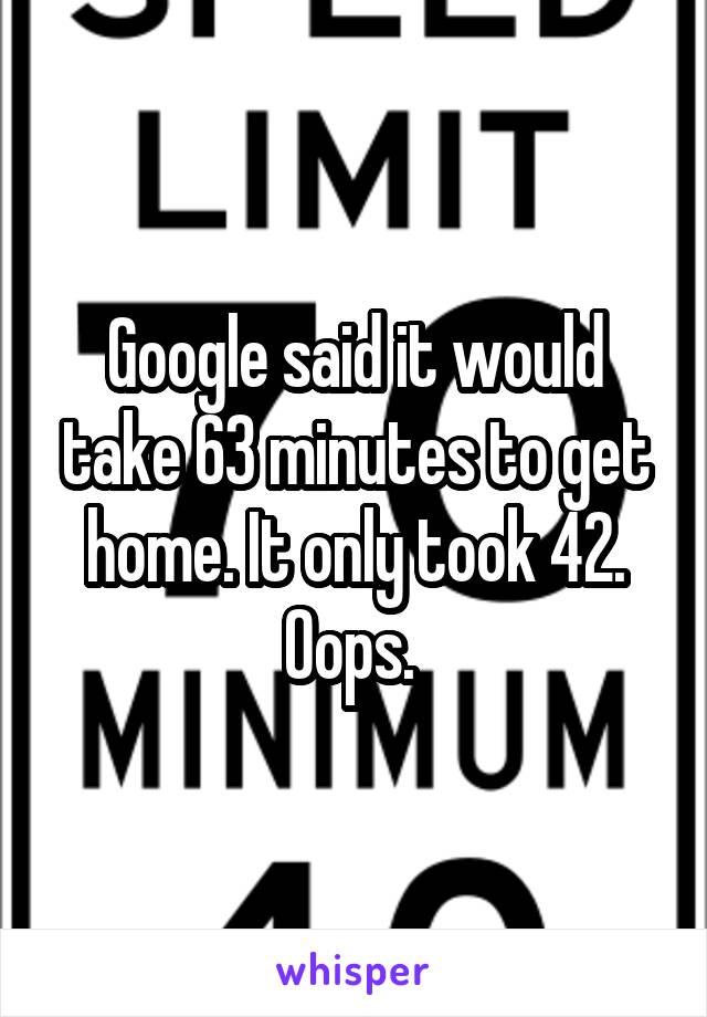 Google said it would take 63 minutes to get home. It only took 42. Oops. 