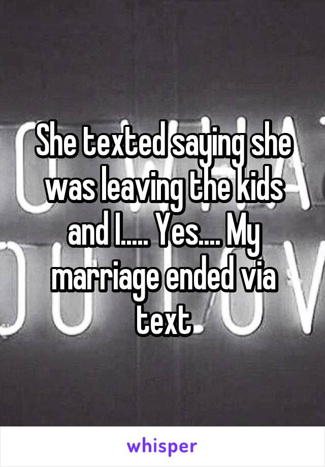 She texted saying she was leaving the kids and I..... Yes.... My marriage ended via text