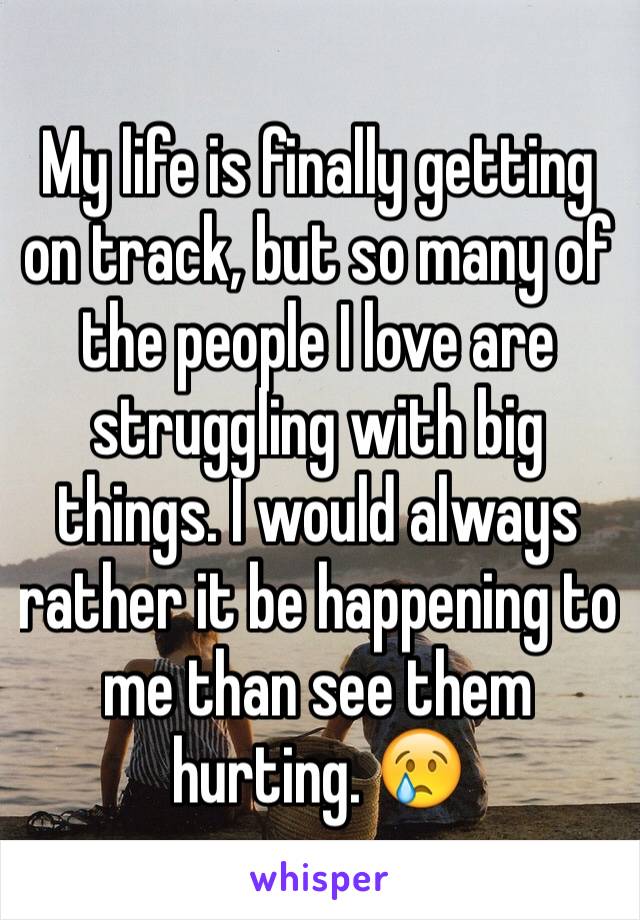 My life is finally getting on track, but so many of the people I love are struggling with big things. I would always rather it be happening to me than see them hurting. 😢