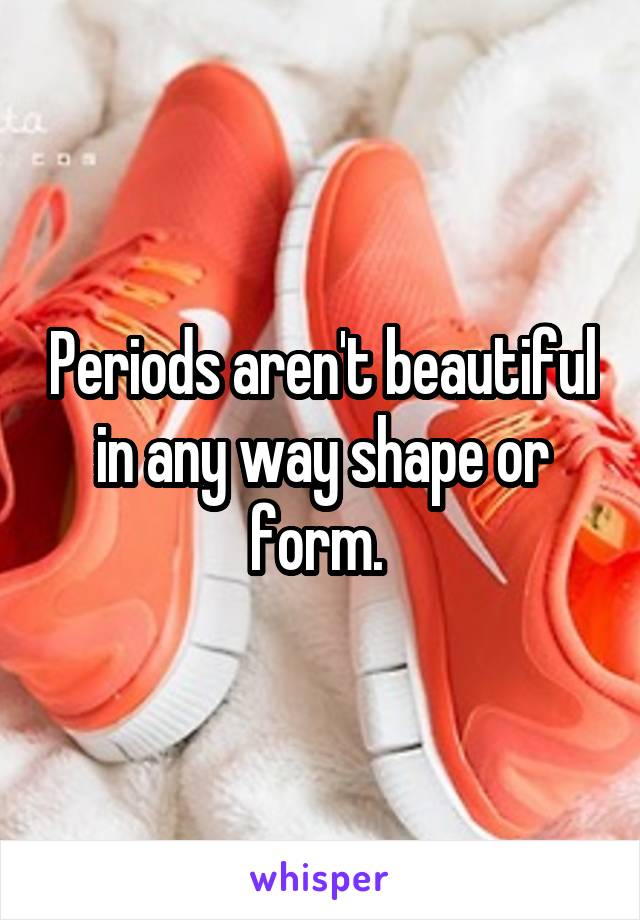 Periods aren't beautiful in any way shape or form. 