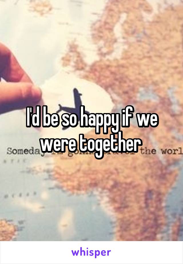 I'd be so happy if we were together 