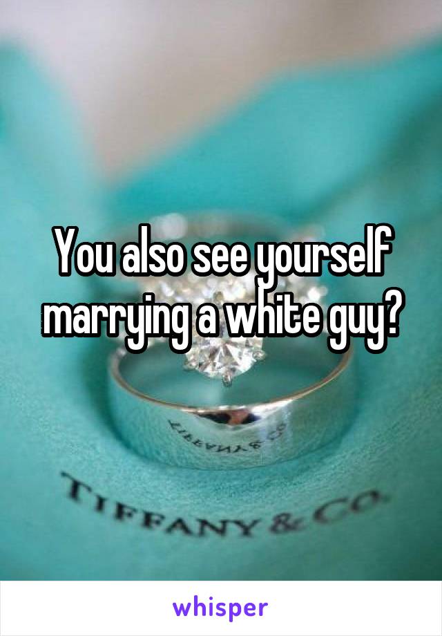 You also see yourself marrying a white guy?
