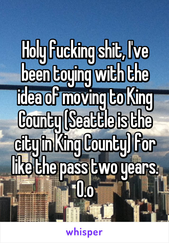 Holy fucking shit, I've been toying with the idea of moving to King County (Seattle is the city in King County) for like the pass two years. O.o