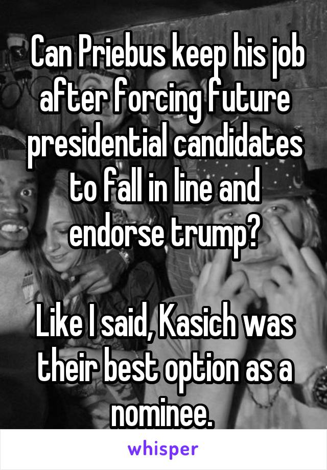  Can Priebus keep his job after forcing future presidential candidates to fall in line and endorse trump?

Like I said, Kasich was their best option as a nominee. 