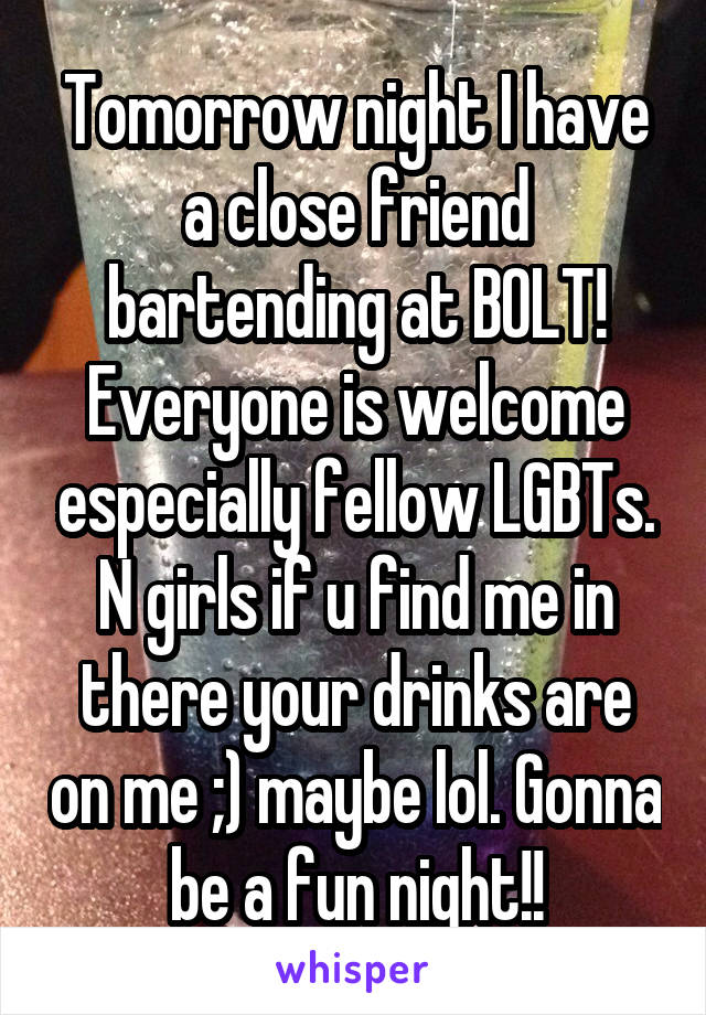 Tomorrow night I have a close friend bartending at BOLT! Everyone is welcome especially fellow LGBTs. N girls if u find me in there your drinks are on me ;) maybe lol. Gonna be a fun night!!