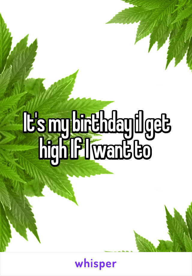 It's my birthday il get high If I want to 