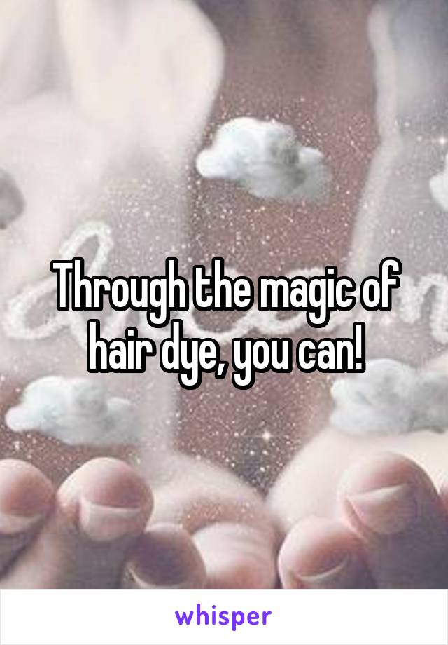 Through the magic of hair dye, you can!
