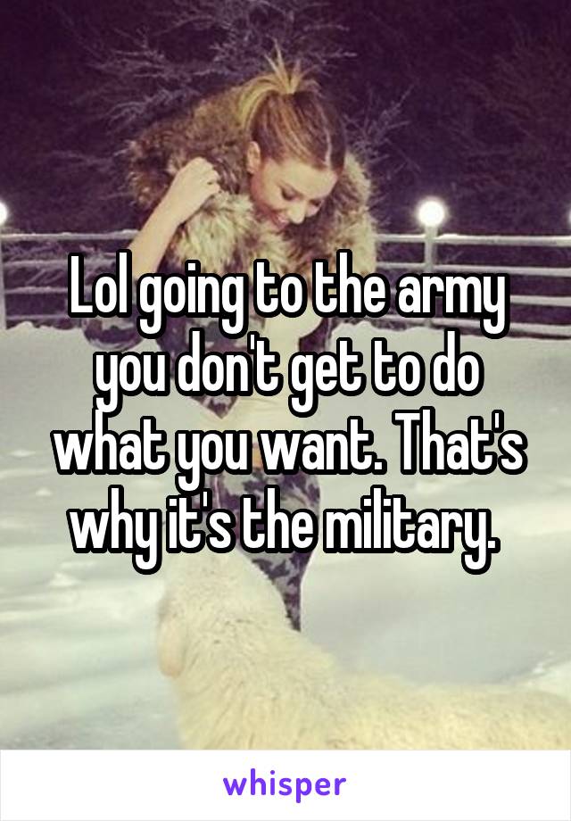 Lol going to the army you don't get to do what you want. That's why it's the military. 