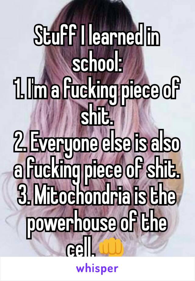 Stuff I learned in school:
1. I'm a fucking piece of shit.
2. Everyone else is also a fucking piece of shit.
3. Mitochondria is the powerhouse of the cell.👊