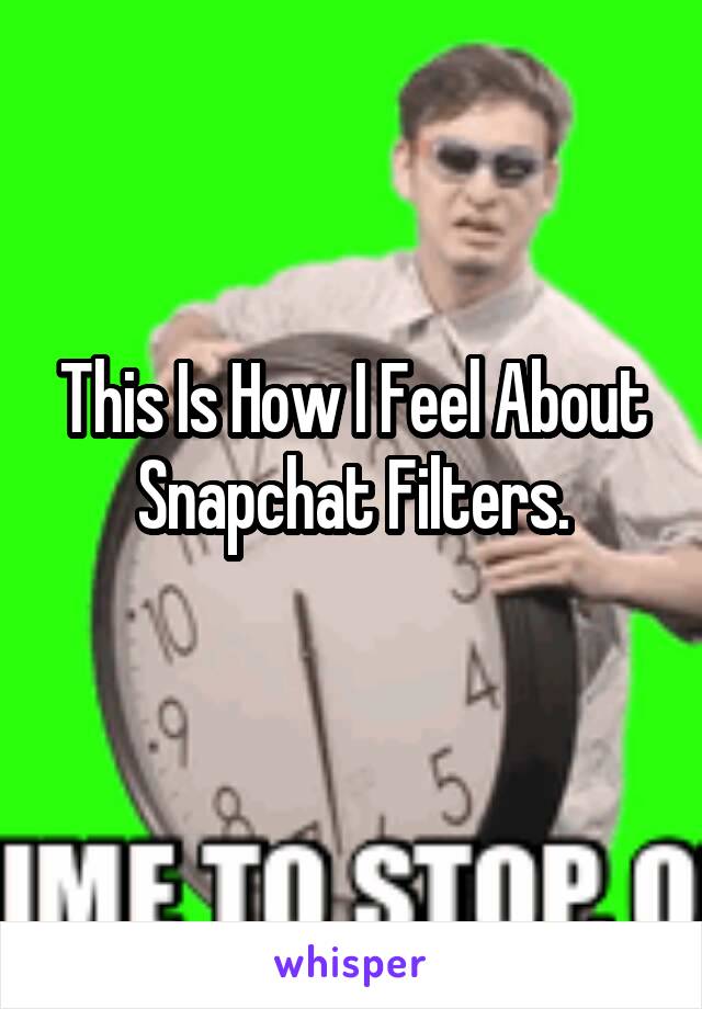 This Is How I Feel About Snapchat Filters.
