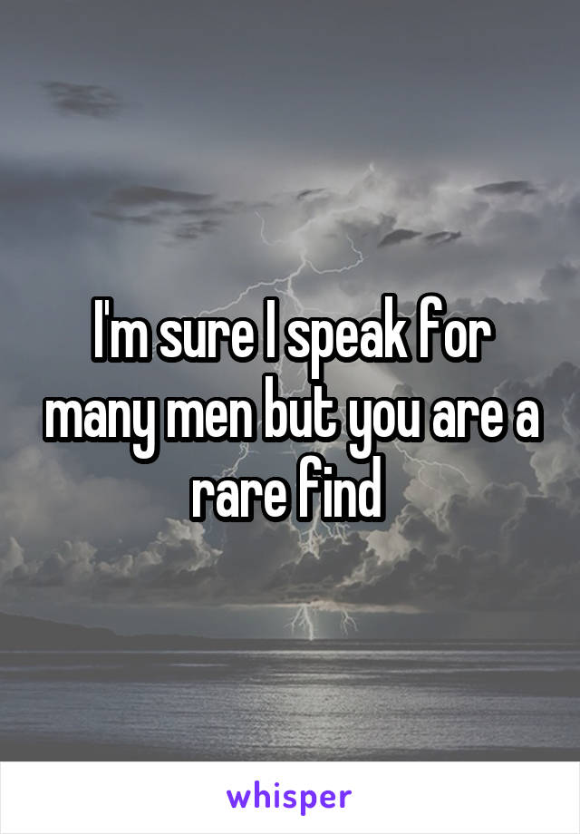 I'm sure I speak for many men but you are a rare find 