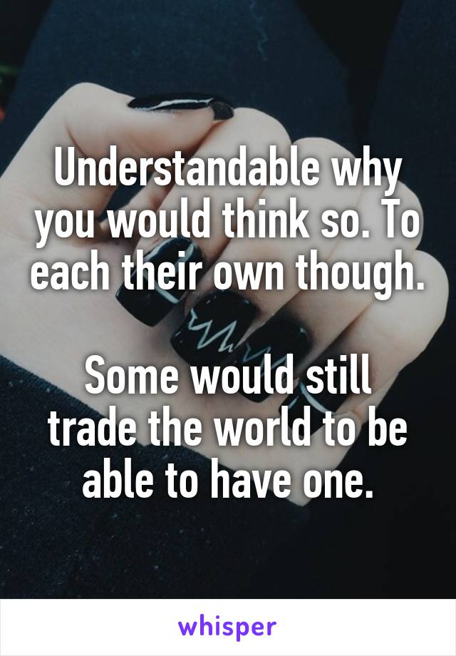 Understandable why you would think so. To each their own though.

Some would still trade the world to be able to have one.
