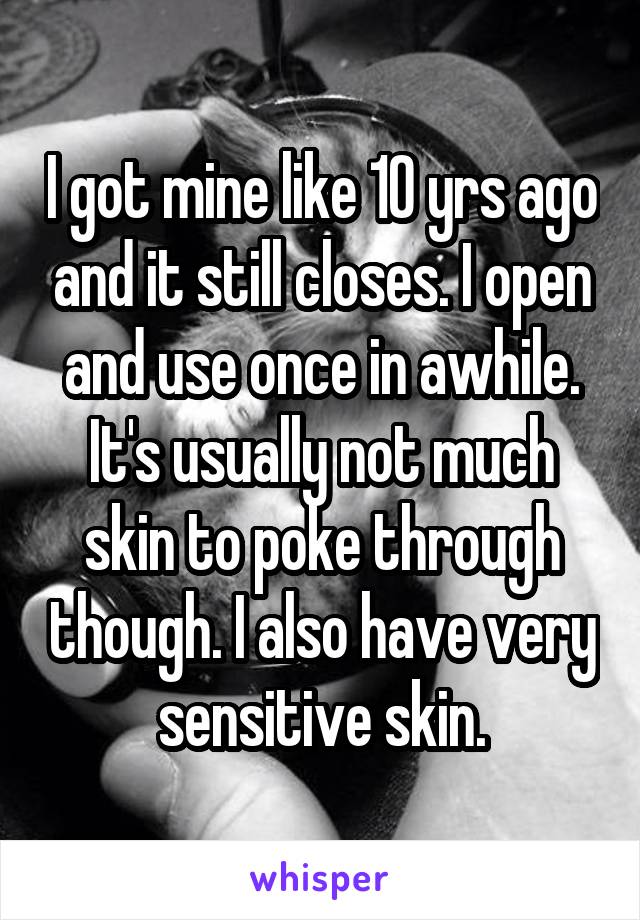 I got mine like 10 yrs ago and it still closes. I open and use once in awhile. It's usually not much skin to poke through though. I also have very sensitive skin.