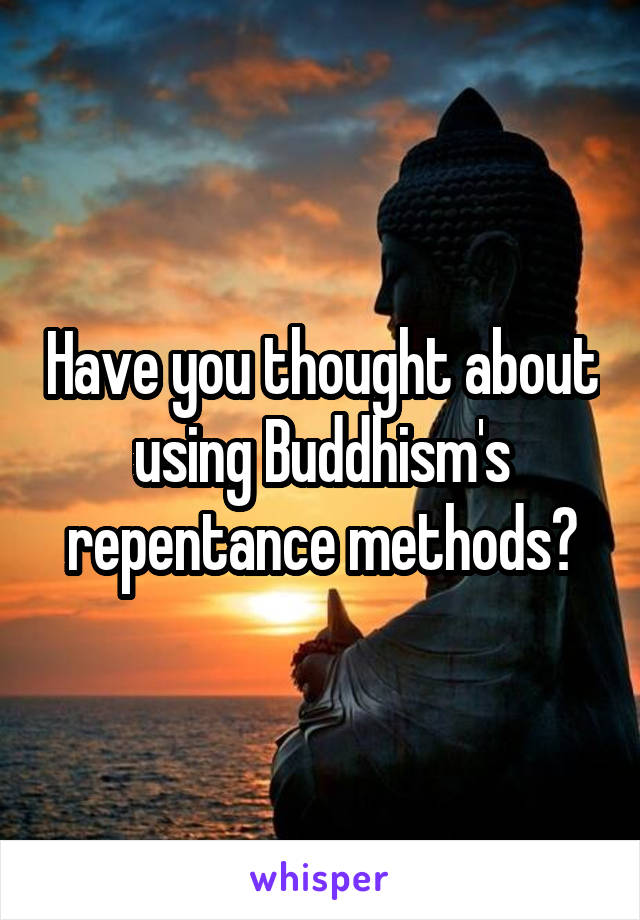 Have you thought about using Buddhism's repentance methods?