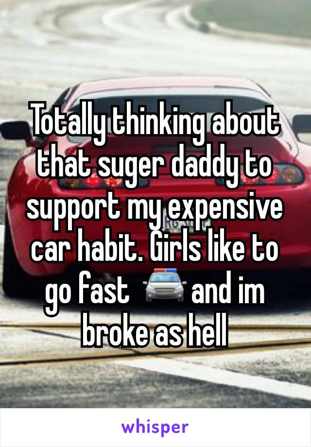 Totally thinking about that suger daddy to support my expensive car habit. Girls like to go fast 🚔and im broke as hell