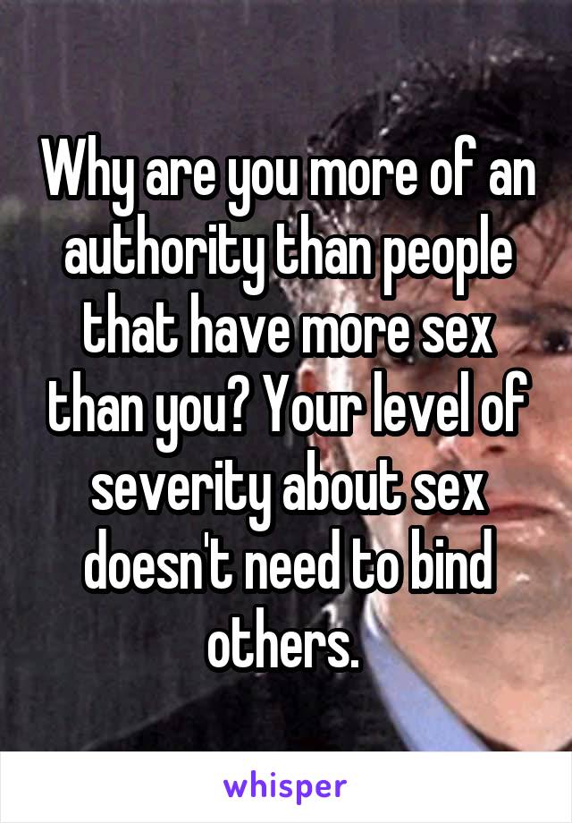 Why are you more of an authority than people that have more sex than you? Your level of severity about sex doesn't need to bind others. 