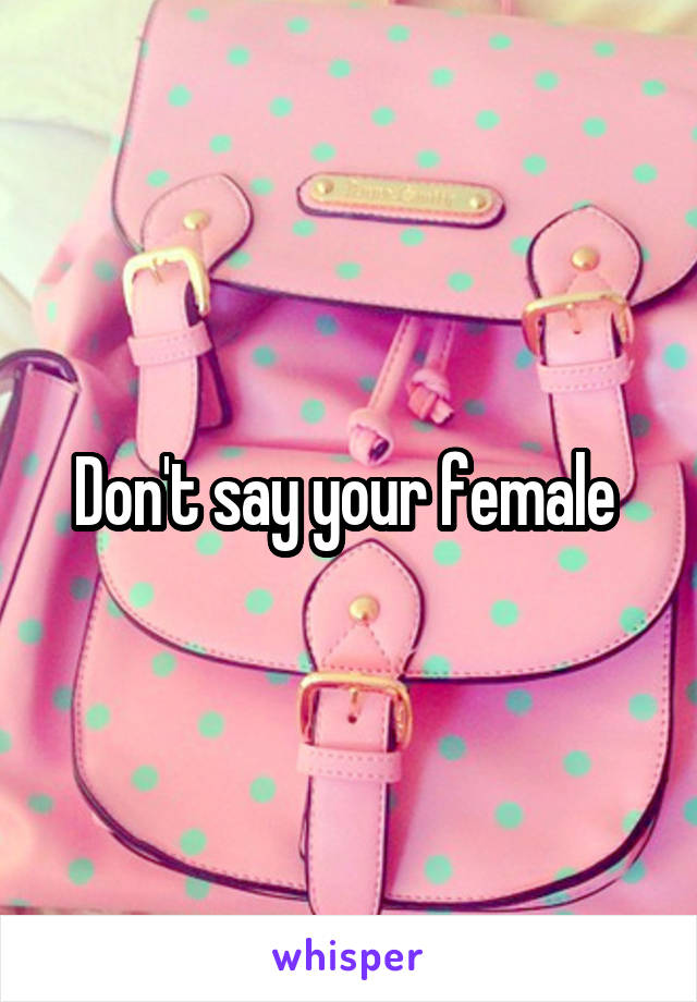 Don't say your female 