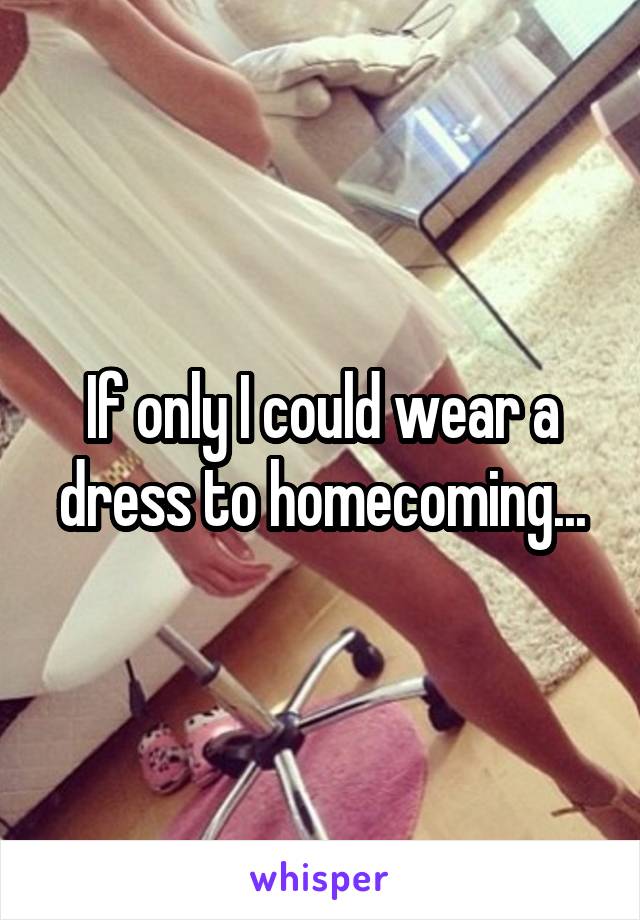 If only I could wear a dress to homecoming...