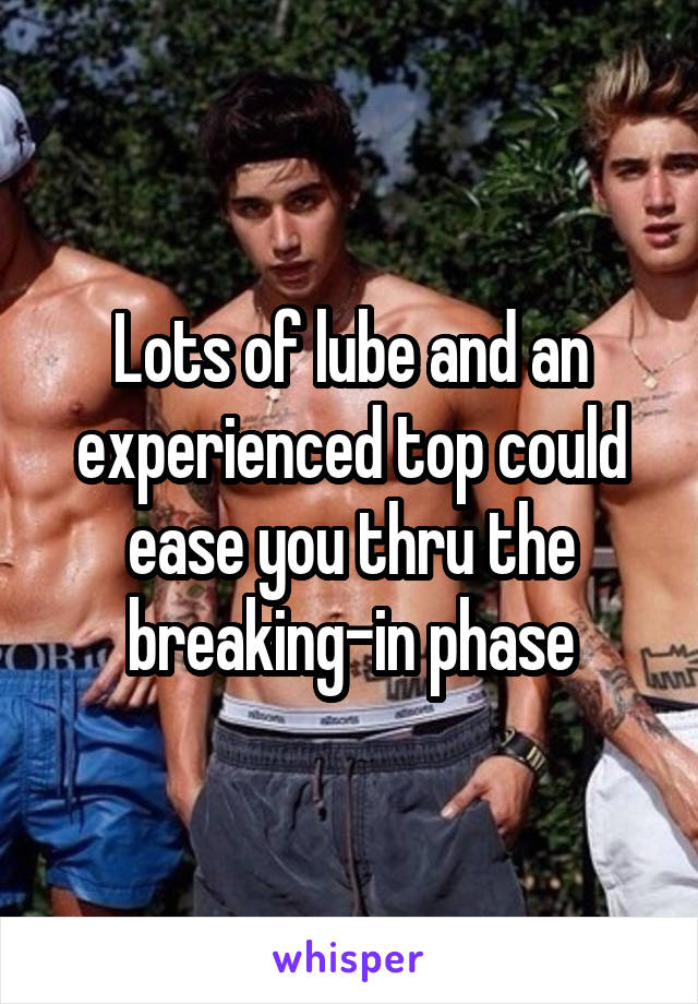 Lots of lube and an experienced top could ease you thru the breaking-in phase