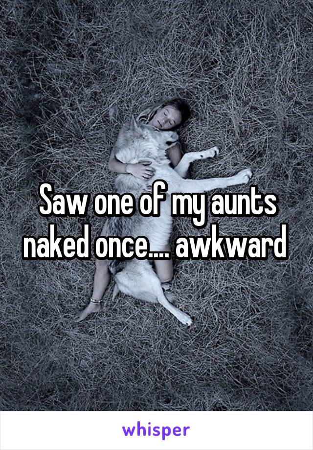 Saw one of my aunts naked once.... awkward 