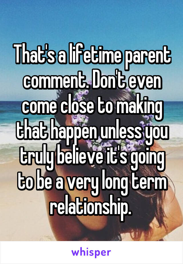 That's a lifetime parent comment. Don't even come close to making that happen unless you truly believe it's going to be a very long term relationship. 