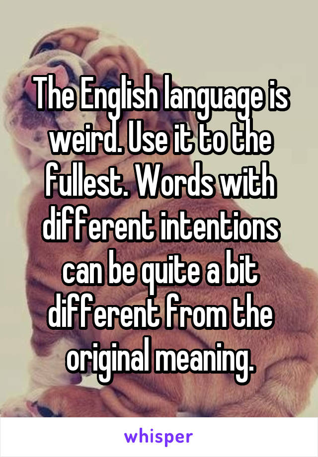 The English language is weird. Use it to the fullest. Words with different intentions can be quite a bit different from the original meaning.