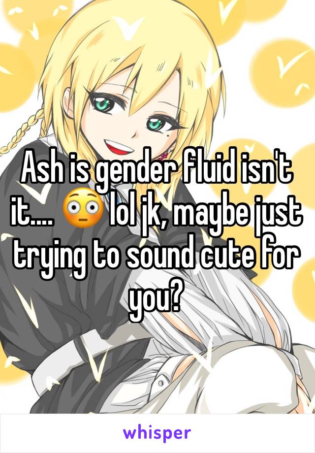 Ash is gender fluid isn't it.... 😳 lol jk, maybe just trying to sound cute for you? 