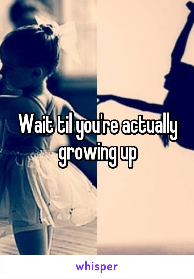 Wait til you're actually growing up