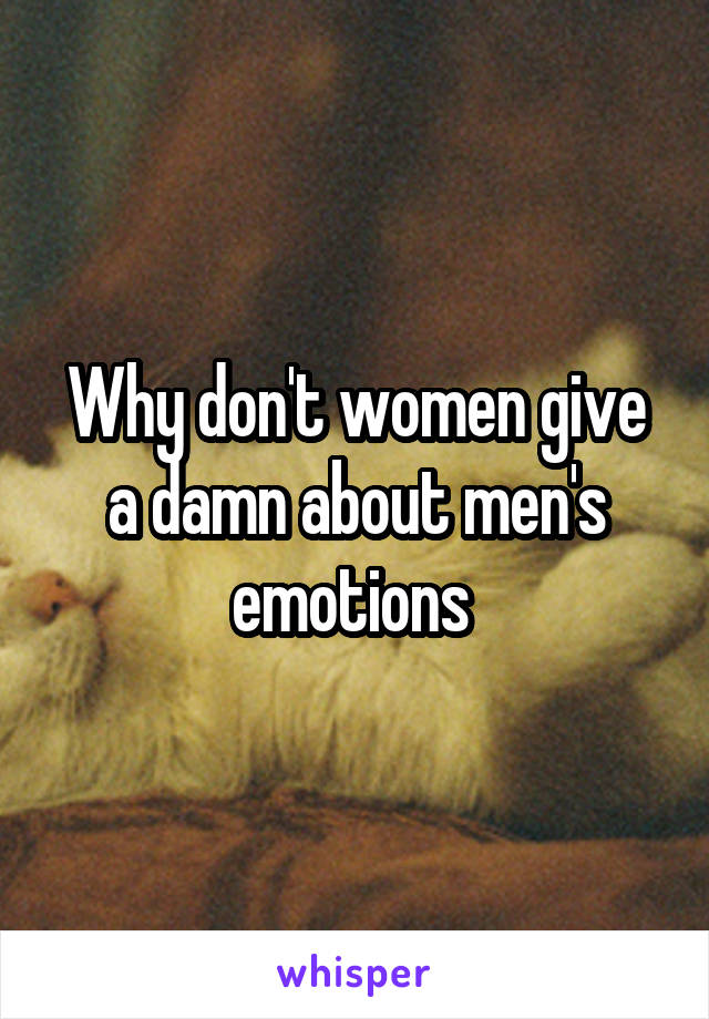 Why don't women give a damn about men's emotions 