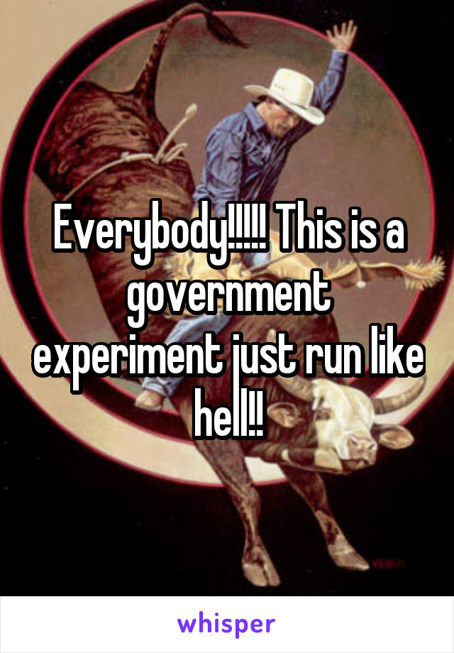 Everybody!!!!! This is a government experiment just run like hell!!