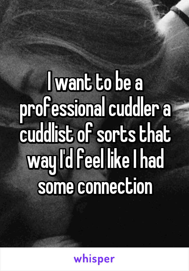 I want to be a professional cuddler a cuddlist of sorts that way I'd feel like I had some connection