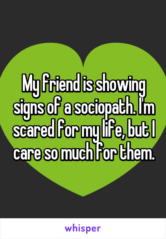 My friend is showing signs of a sociopath. I'm scared for my life, but I care so much for them.