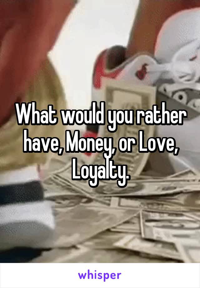 What would you rather have, Money, or Love, Loyalty.