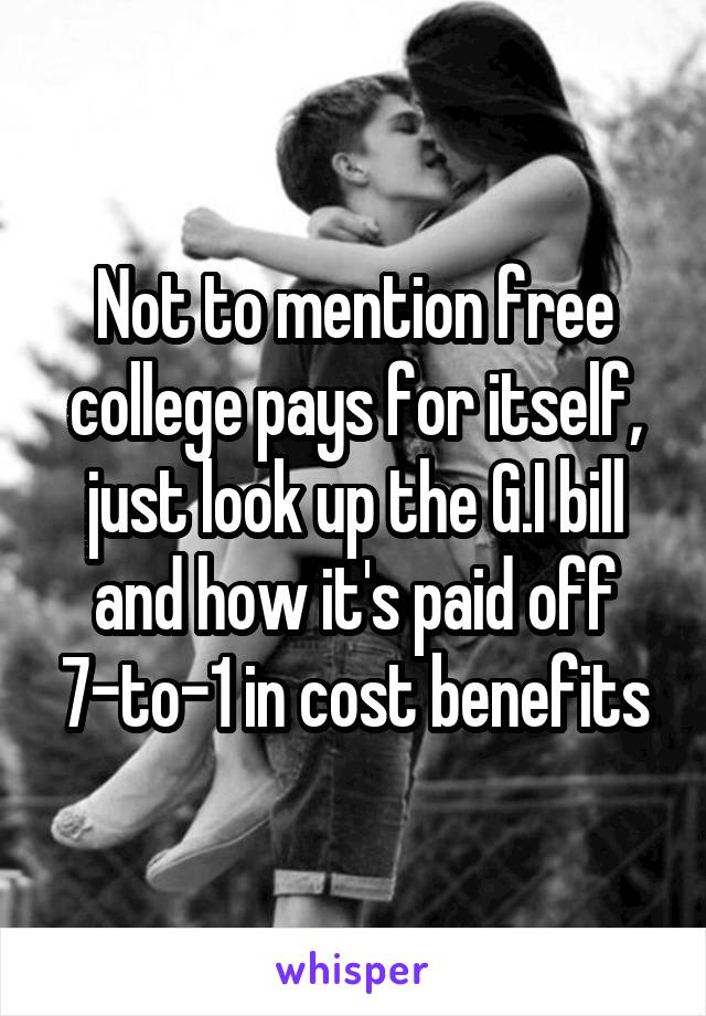 Not to mention free college pays for itself, just look up the G.I bill and how it's paid off 7-to-1 in cost benefits