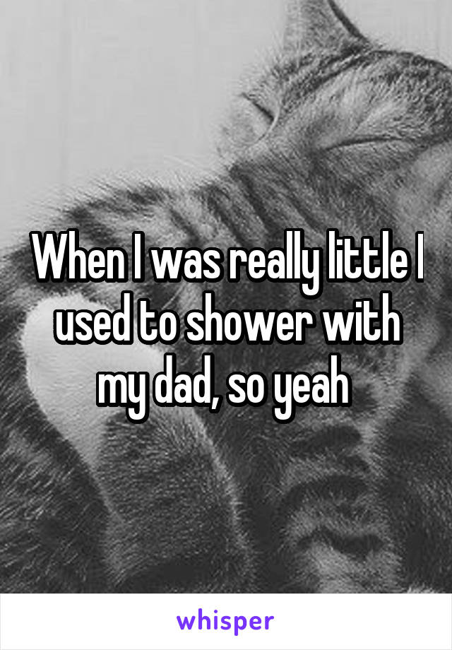 When I was really little I used to shower with my dad, so yeah 
