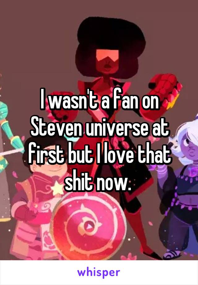 I wasn't a fan on Steven universe at first but I love that shit now. 