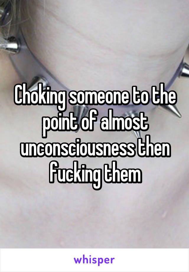 Choking someone to the point of almost unconsciousness then fucking them