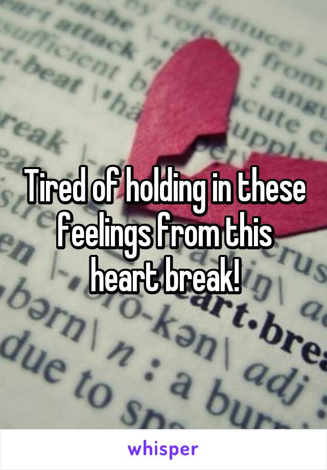 Tired of holding in these feelings from this heart break!
