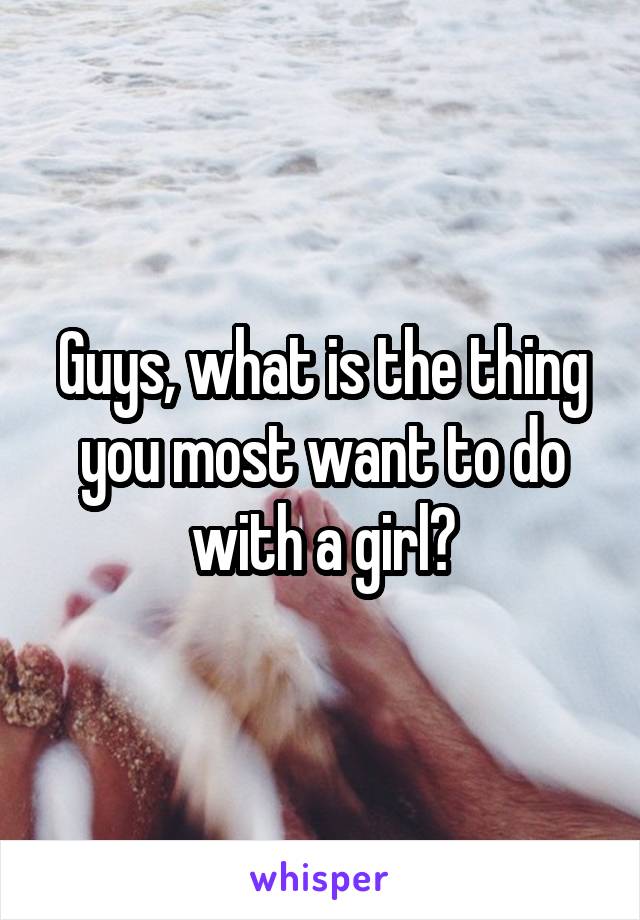 Guys, what is the thing you most want to do with a girl?