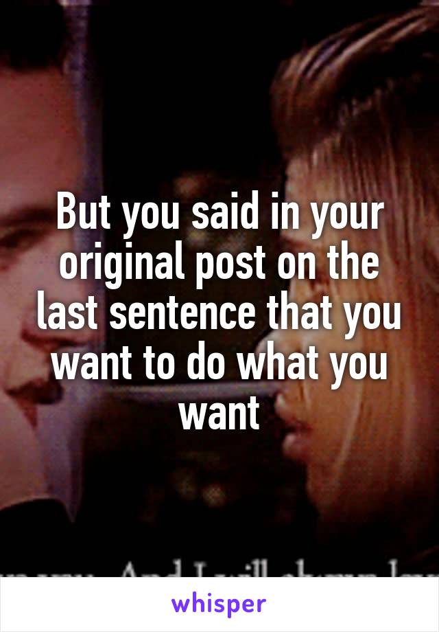 But you said in your original post on the last sentence that you want to do what you want