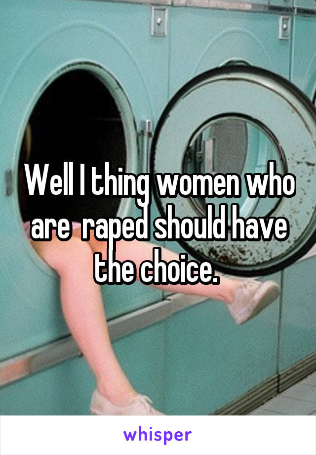 Well I thing women who are  raped should have the choice. 