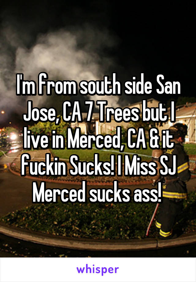 I'm from south side San Jose, CA 7 Trees but I live in Merced, CA & it fuckin Sucks! I Miss SJ Merced sucks ass! 