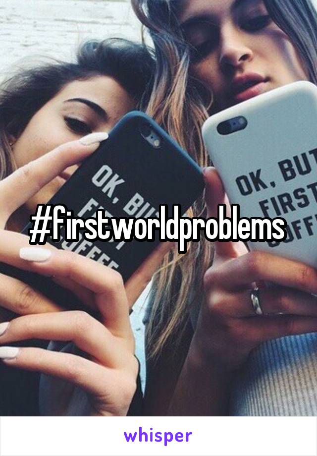 #firstworldproblems 