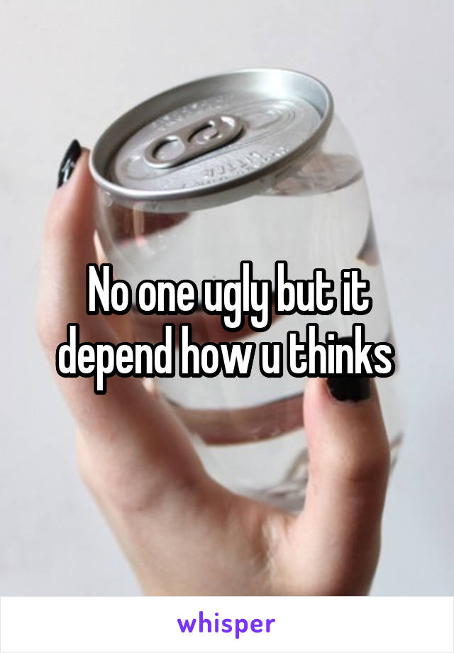 No one ugly but it depend how u thinks 