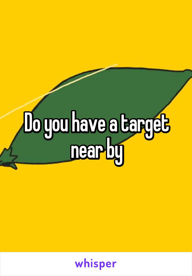 Do you have a target near by