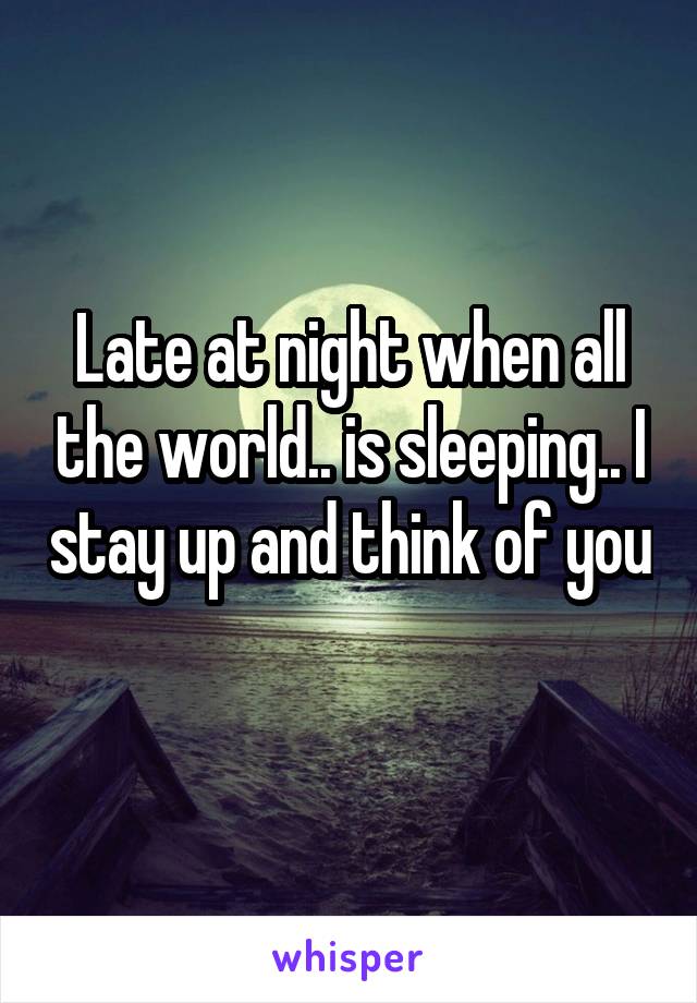 Late at night when all the world.. is sleeping.. I stay up and think of you 