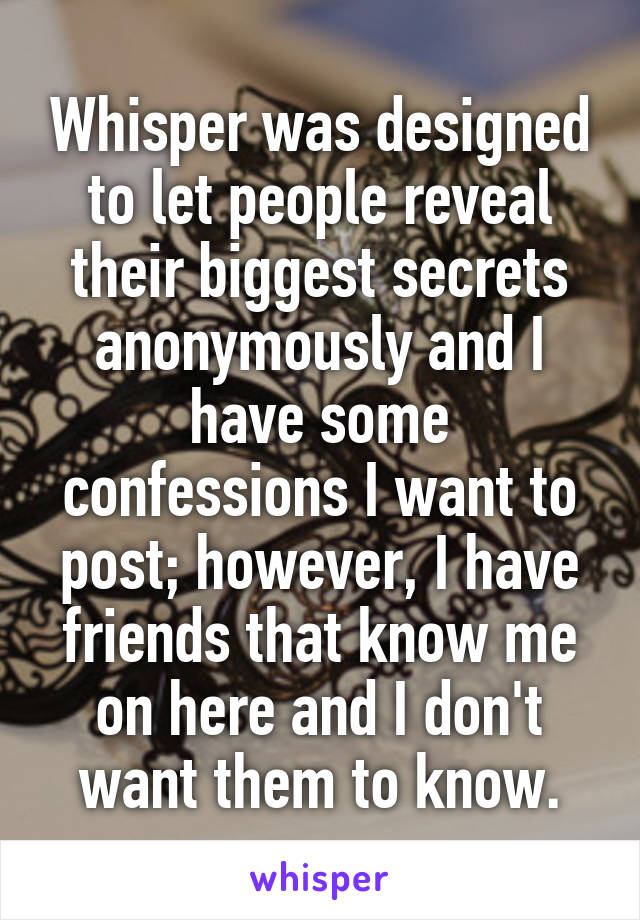 Whisper was designed to let people reveal their biggest secrets anonymously and I have some confessions I want to post; however, I have friends that know me on here and I don't want them to know.