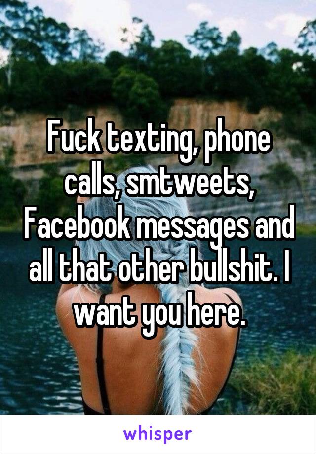 Fuck texting, phone calls, smtweets, Facebook messages and all that other bullshit. I want you here.