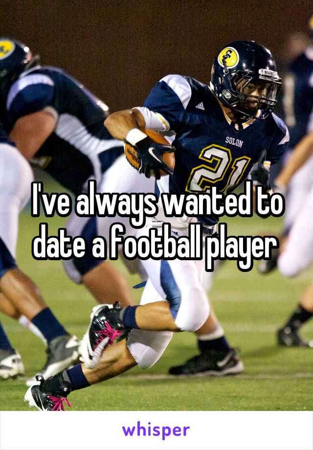 I've always wanted to date a football player 