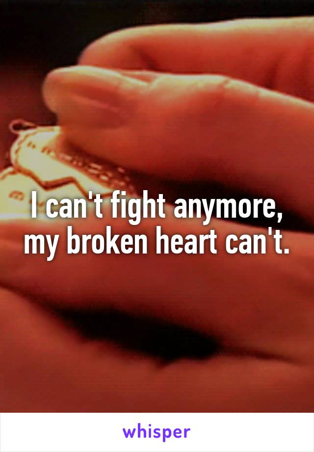 I can't fight anymore, my broken heart can't.